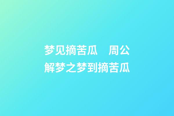 梦见摘苦瓜　周公解梦之梦到摘苦瓜